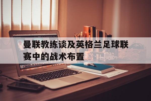 曼联教练谈及英格兰足球联赛中的战术布置