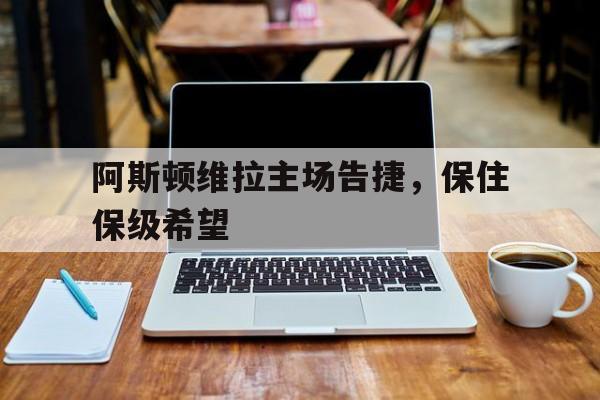 阿斯顿维拉主场告捷，保住保级希望