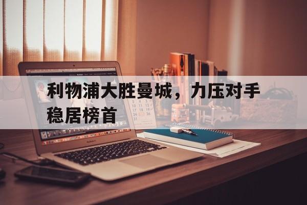 利物浦大胜曼城，力压对手稳居榜首